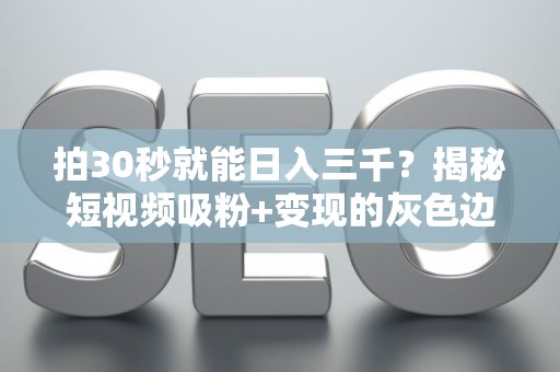 拍30秒就能日入三千？揭秘短视频吸粉+变现的灰色边界